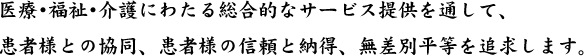 医療･福祉･介護にわたる総合的なサービス提供を通して、患者様との協同、患者様の信頼と納得、無差別平等を追求します。